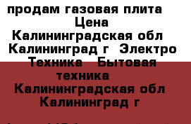   продам газовая плита.electrolux › Цена ­ 4 000 - Калининградская обл., Калининград г. Электро-Техника » Бытовая техника   . Калининградская обл.,Калининград г.